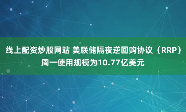线上配资炒股网站 美联储隔夜逆回购协议（RRP）周一使用规模为10.77亿美元
