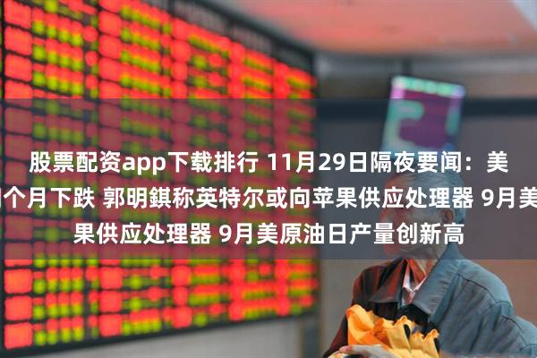 股票配资app下载排行 11月29日隔夜要闻：美股收高 原油连续四个月下跌 郭明錤称英特尔或向苹果供应处理器 9月美原油日产量创新高