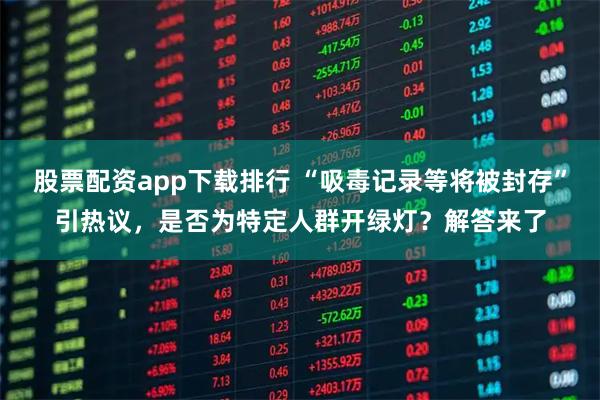 股票配资app下载排行 “吸毒记录等将被封存”引热议，是否为特定人群开绿灯？解答来了