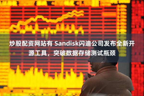 炒股配资网站有 Sandisk闪迪公司发布全新开源工具，突破数据存储测试瓶颈