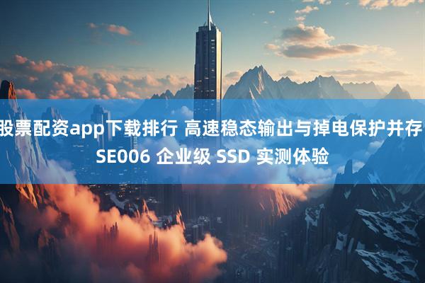 股票配资app下载排行 高速稳态输出与掉电保护并存，SE006 企业级 SSD 实测体验