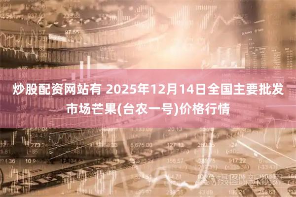 炒股配资网站有 2025年12月14日全国主要批发市场芒果(台农一号)价格行情