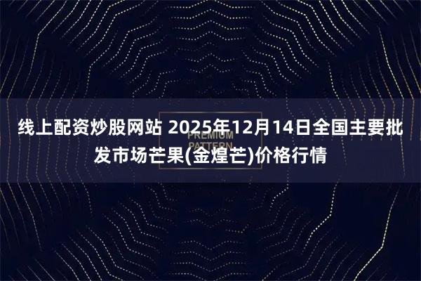 线上配资炒股网站 2025年12月14日全国主要批发市场芒果(金煌芒)价格行情