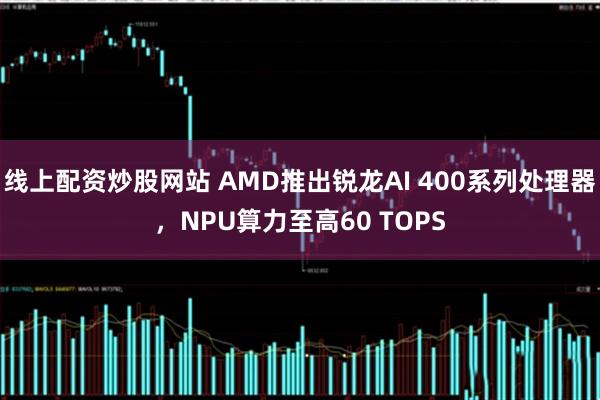 线上配资炒股网站 AMD推出锐龙AI 400系列处理器，NPU算力至高60 TOPS