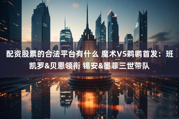 配资股票的合法平台有什么 魔术VS鹈鹕首发：班凯罗&贝恩领衔 锡安&墨菲三世带队