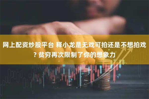 网上配资炒股平台 释小龙是无戏可拍还是不想拍戏? 贫穷再次限制了你的想象力