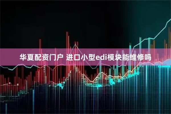 华夏配资门户 进口小型edi模块能维修吗