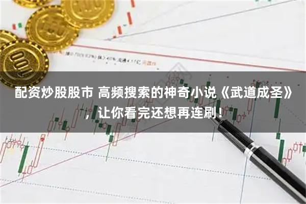 配资炒股股市 高频搜索的神奇小说《武道成圣》，让你看完还想再连刷！