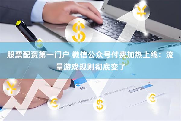 股票配资第一门户 微信公众号付费加热上线：流量游戏规则彻底变了