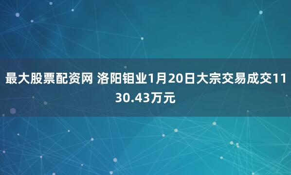 最大股票配资网 洛阳钼业1月20日大宗交易成交1130.43万元