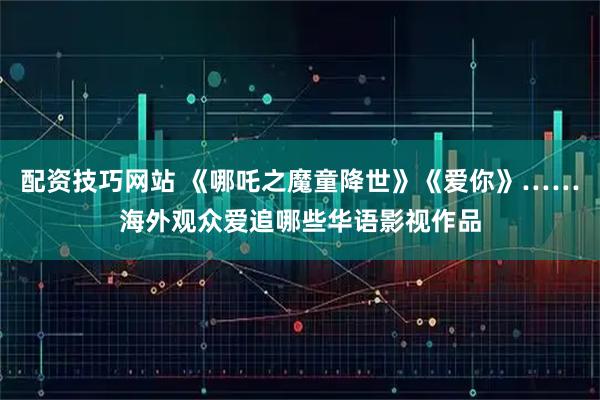 配资技巧网站 《哪吒之魔童降世》《爱你》……海外观众爱追哪些华语影视作品