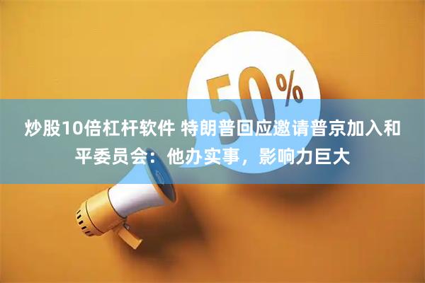 炒股10倍杠杆软件 特朗普回应邀请普京加入和平委员会：他办实事，影响力巨大