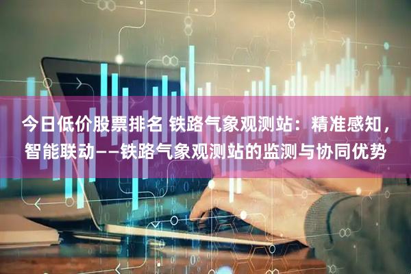 今日低价股票排名 铁路气象观测站：精准感知，智能联动——铁路气象观测站的监测与协同优势