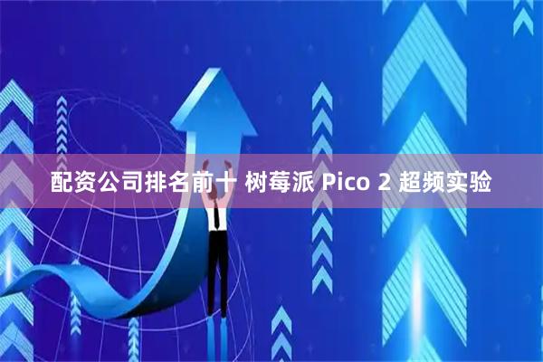 配资公司排名前十 树莓派 Pico 2 超频实验