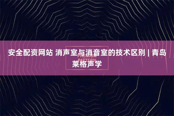 安全配资网站 消声室与消音室的技术区别 | 青岛莱格声学