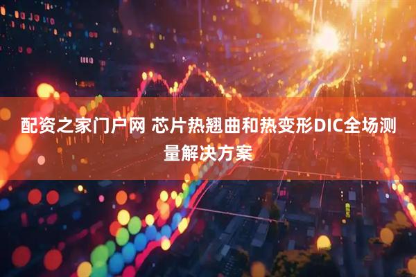配资之家门户网 芯片热翘曲和热变形DIC全场测量解决方案