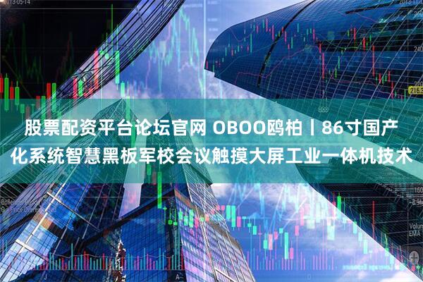 股票配资平台论坛官网 OBOO鸥柏丨86寸国产化系统智慧黑板军校会议触摸大屏工业一体机技术