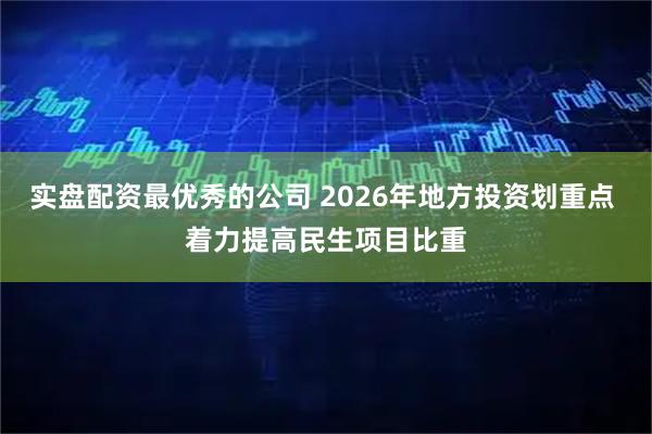 实盘配资最优秀的公司 2026年地方投资划重点 着力提高民生项目比重