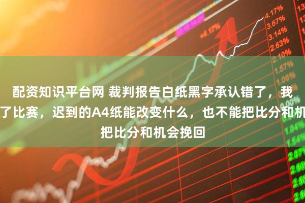 配资知识平台网 裁判报告白纸黑字承认错了，我们却输了比赛，迟到的A4纸能改变什么，也不能把比分和机会挽回