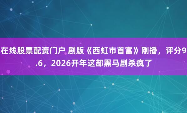 在线股票配资门户 剧版《西虹市首富》刚播，评分9.6，2026开年这部黑马剧杀疯了