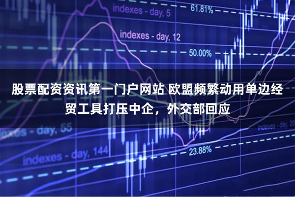股票配资资讯第一门户网站 欧盟频繁动用单边经贸工具打压中企，外交部回应
