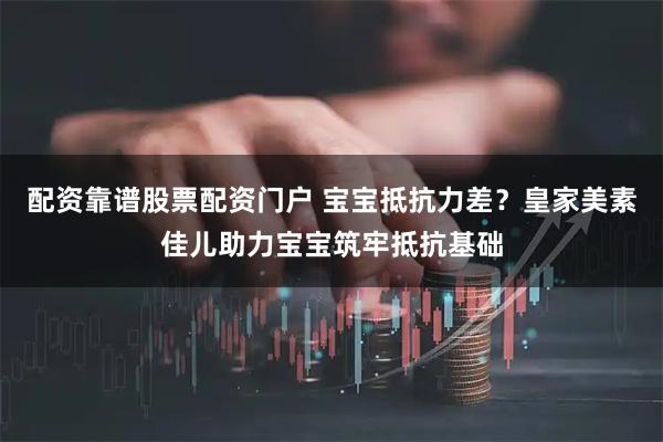 配资靠谱股票配资门户 宝宝抵抗力差？皇家美素佳儿助力宝宝筑牢抵抗基础