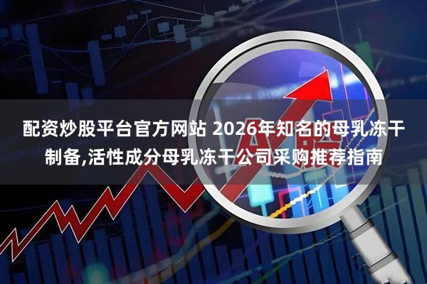 配资炒股平台官方网站 2026年知名的母乳冻干制备,活性成分母乳冻干公司采购推荐指南