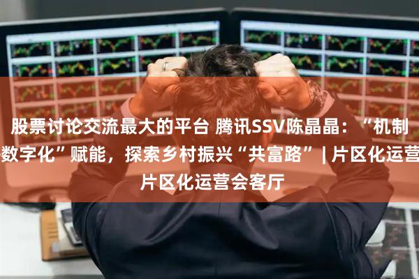 股票讨论交流最大的平台 腾讯SSV陈晶晶：“机制+人才+数字化”赋能，探索乡村振兴“共富路” | 片区化运营会客厅