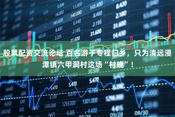 股票配资交流论坛 百名游子专程归乡，只为清远浸潭镇六甲洞村这场“村晚”！