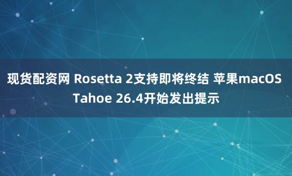 现货配资网 Rosetta 2支持即将终结 苹果macOS Tahoe 26.4开始发出提示
