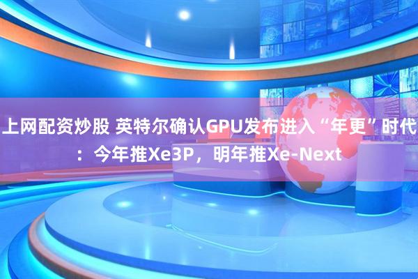 上网配资炒股 英特尔确认GPU发布进入“年更”时代：今年推Xe3P，明年推Xe-Next