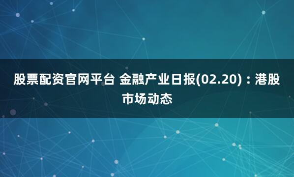 股票配资官网平台 金融产业日报(02.20) : 港股市场动态