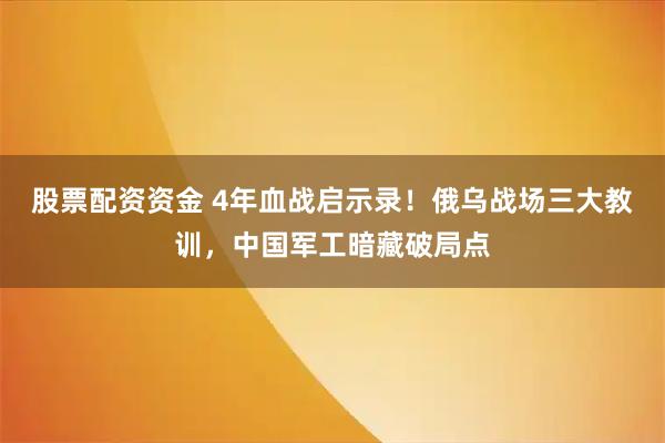 股票配资资金 4年血战启示录！俄乌战场三大教训，中国军工暗藏破局点