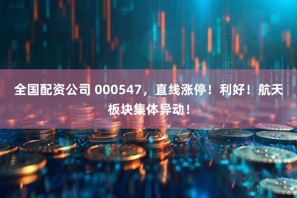 全国配资公司 000547，直线涨停！利好！航天板块集体异动！