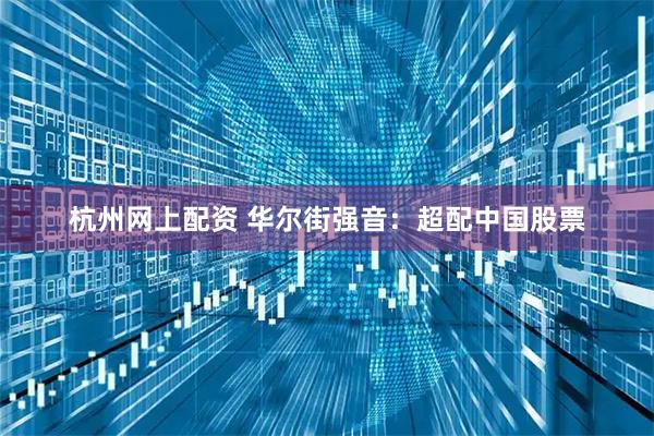杭州网上配资 华尔街强音：超配中国股票