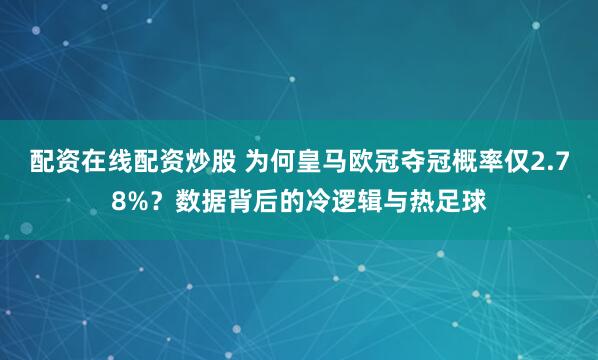 配资在线配资炒股 为何皇马欧冠夺冠概率仅2.78%？数据背后的冷逻辑与热足球
