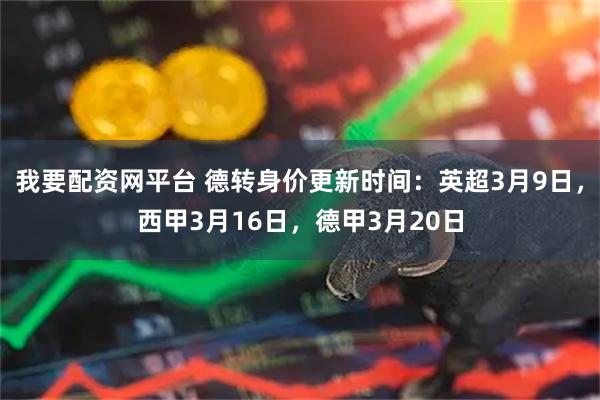 我要配资网平台 德转身价更新时间：英超3月9日，西甲3月16日，德甲3月20日