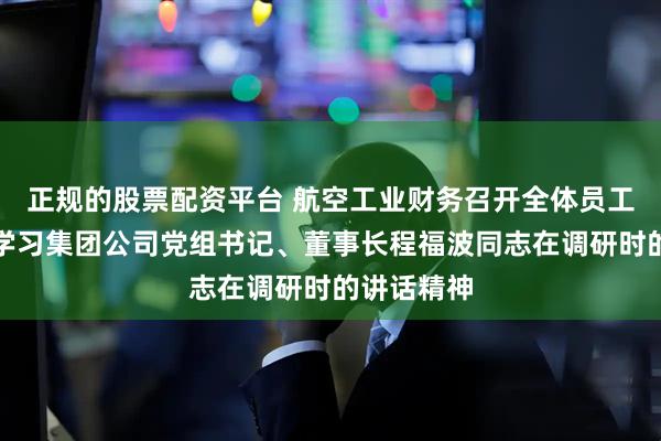 正规的股票配资平台 航空工业财务召开全体员工大会传达学习集团公司党组书记、董事长程福波同志在调研时的讲话精神