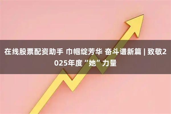 在线股票配资助手 巾帼绽芳华 奋斗谱新篇 | 致敬2025年度“她”力量