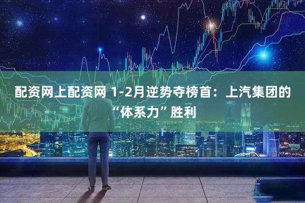 配资网上配资网 1-2月逆势夺榜首：上汽集团的“体系力”胜利