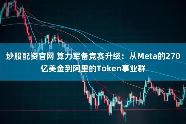 炒股配资官网 算力军备竞赛升级：从Meta的270亿美金到阿里的Token事业群