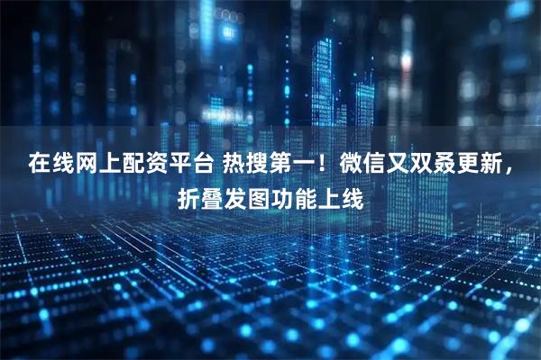 在线网上配资平台 热搜第一！微信又双叒更新，折叠发图功能上线