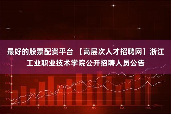 最好的股票配资平台 【高层次人才招聘网】浙江工业职业技术学院公开招聘人员公告