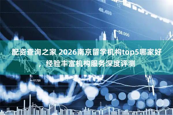 配资查询之家 2026南京留学机构top5哪家好,经验丰富机构服务深度评测