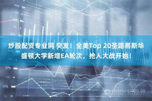 炒股配资专业网 突发！全美Top 20圣路易斯华盛顿大学新增EA轮次，抢人大战开始！