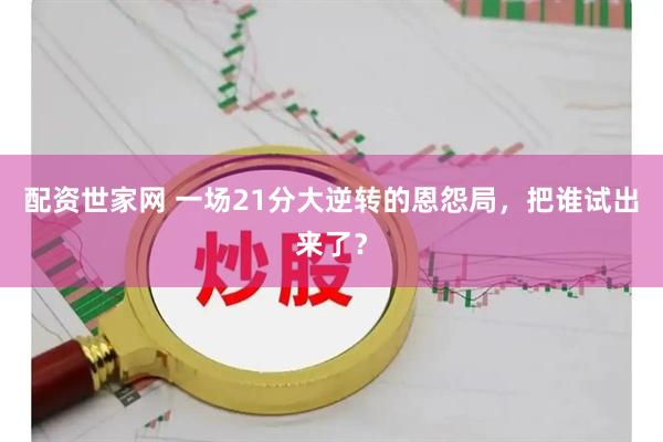 配资世家网 一场21分大逆转的恩怨局，把谁试出来了？